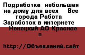 Подработка- небольшая на дому для всех. - Все города Работа » Заработок в интернете   . Ненецкий АО,Красное п.